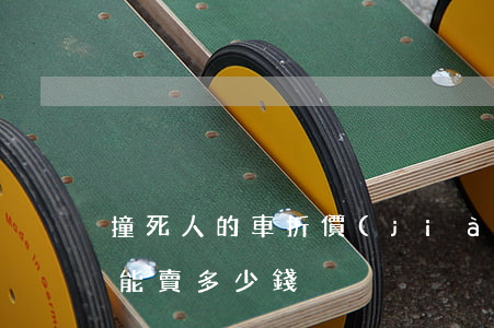 撞死人的車折價(jià)多少(撞死人的車能賣多少錢)