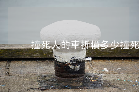 撞死人的車折價多少(撞死人的車能賣多少錢)