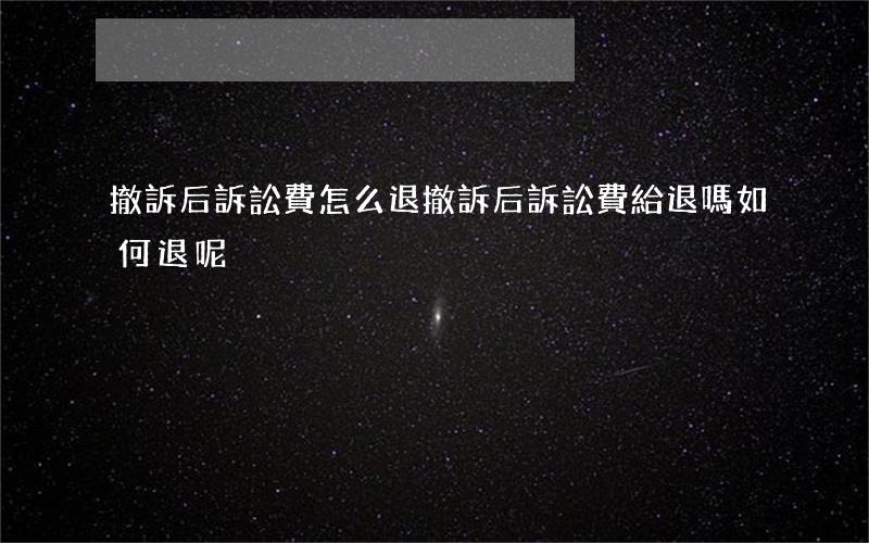 撤訴后訴訟費怎么退(撤訴后訴訟費給退嗎?如何退呢?)