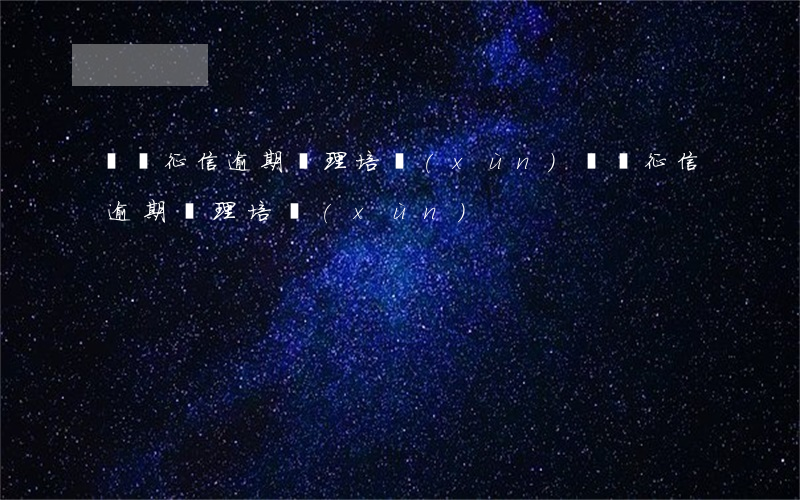 撫順征信逾期處理培訓(xùn)(撫順征信逾期處理培訓(xùn))