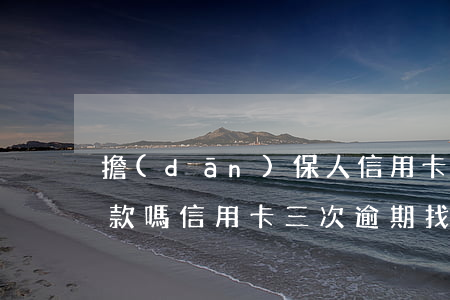 擔(dān)保人信用卡逾期影響貸款人貸款嗎（信用卡三次逾期找擔(dān)保公司）