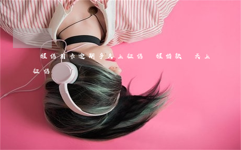 攜程信用卡逾期多久上征信(攜程借款幾天上征信)