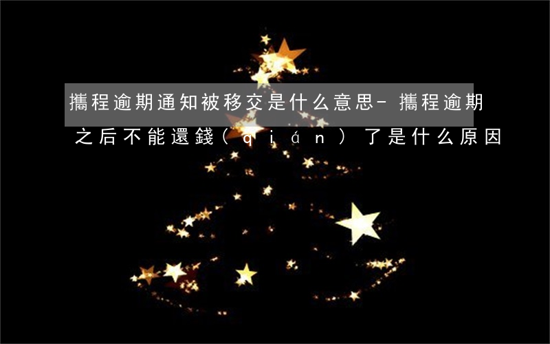 攜程逾期通知被移交是什么意思-攜程逾期之后不能還錢(qián)了是什么原因