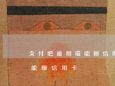 支付吧逾期還能辦信用卡么(逾期了為什么還能辦信用卡)