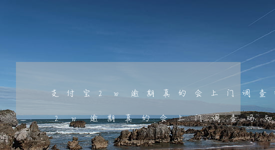 支付宝2w逾期真的会上门调查吗-支付宝2w逾期真的会上门调查吗知乎