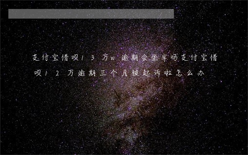 支付宝借呗13万w逾期会坐牢吗 支付宝借呗12万逾期三个月被起诉啦怎么办