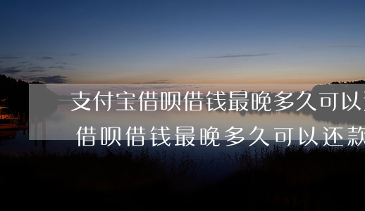 支付宝借呗借钱最晚多久可以还款-支付宝借呗借钱最晚多久可以还款啊