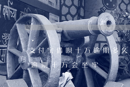 支付宝借呗十万逾期多久会起诉 支付宝借呗逾期十万会坐牢