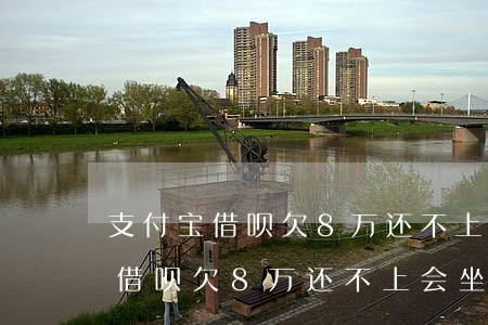 支付宝借呗欠8万还不上会坐牢吗-支付宝借呗欠8万还不上会坐牢吗知乎