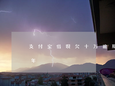 支付宝借呗欠十万逾期一年(借呗十万逾期五年)