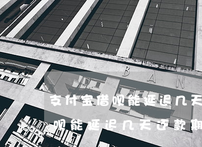 支付宝借呗能延迟几天还款期限-支付宝借呗能延迟几天还款期限吗