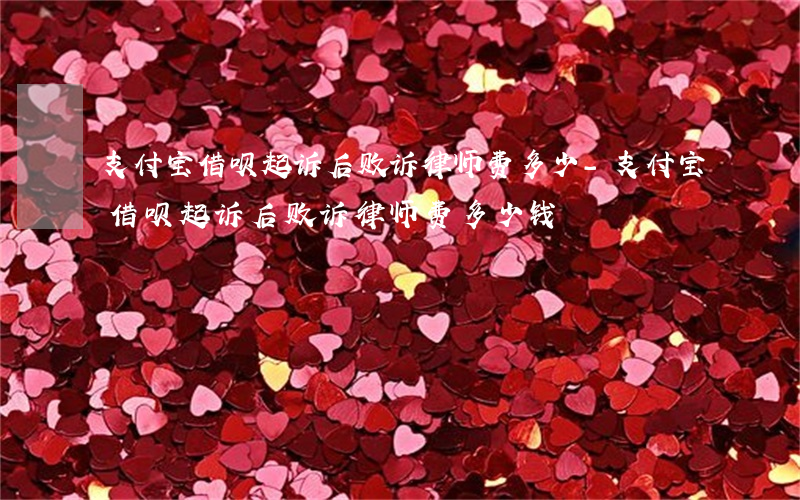 支付宝借呗起诉后败诉律师费多少-支付宝借呗起诉后败诉律师费多少钱