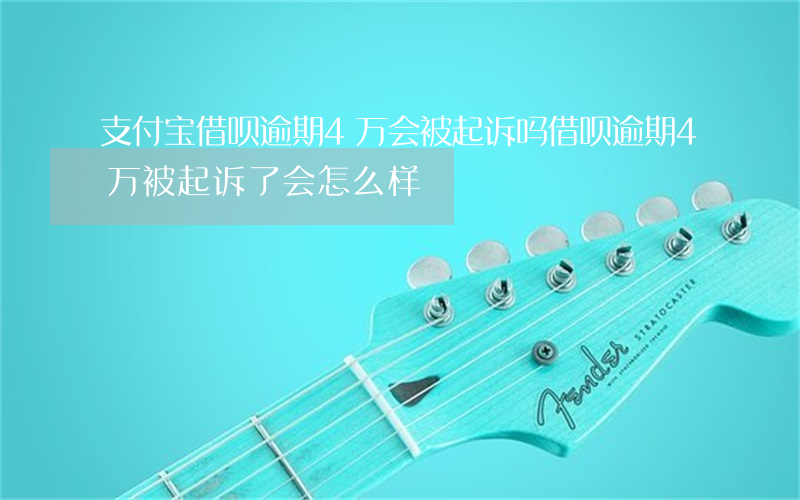 支付宝借呗逾期4万会被起诉吗(借呗逾期4万被起诉了会怎么样)