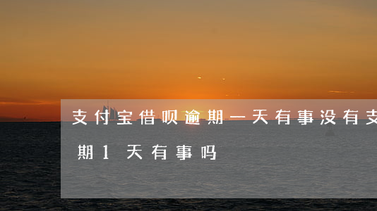 支付宝借呗逾期一天有事没有(支付宝借呗逾期1天有事吗?)