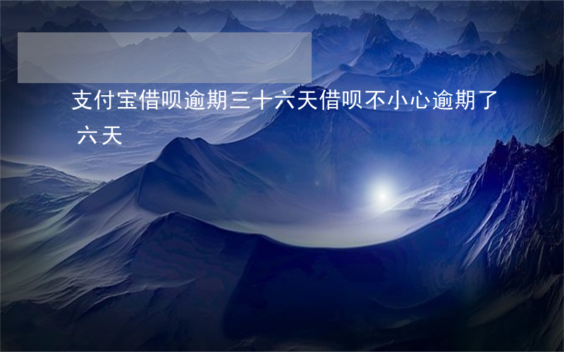 支付宝借呗逾期三十六天(借呗不小心逾期了六天)