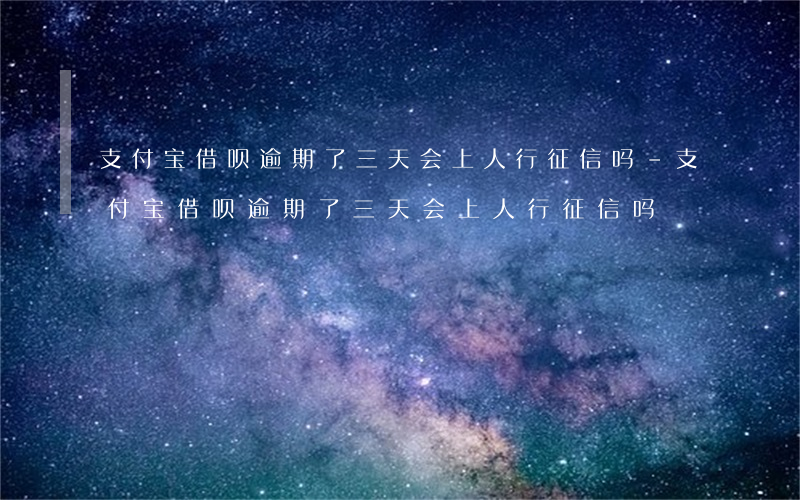 支付宝借呗逾期了三天会上人行征信吗-支付宝借呗逾期了三天会上人行征信吗