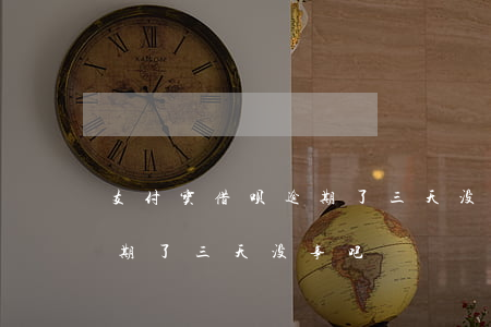 支付宝借呗逾期了三天没事吧(支付宝借呗逾期了三天没事吧)