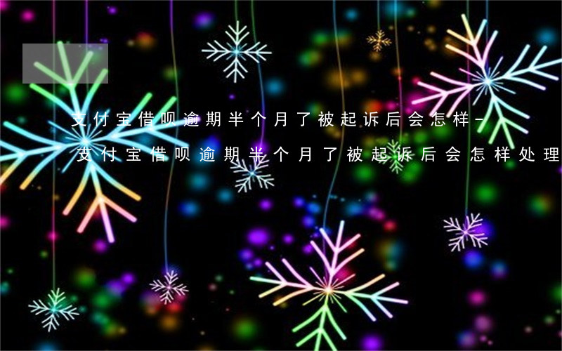 支付宝借呗逾期半个月了被起诉后会怎样-支付宝借呗逾期半个月了被起诉后会怎样处理