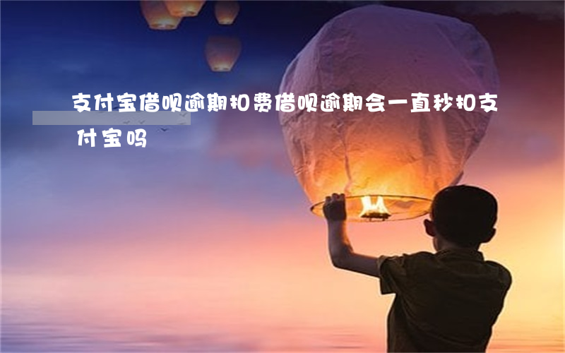 支付宝借呗逾期扣费(借呗逾期会一直秒扣支付宝吗)