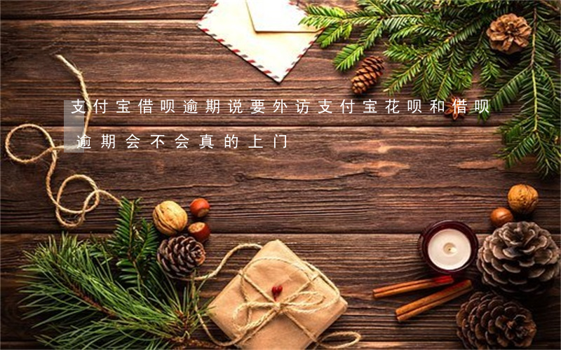 支付宝借呗逾期说要外访(支付宝花呗和借呗逾期会不会真的上门)