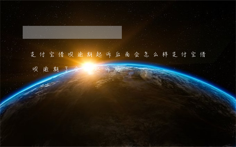 支付宝借呗逾期起诉,后面会怎么样（支付宝借呗逾期了会被起诉吗）