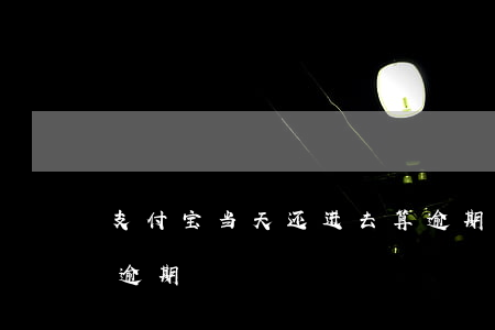支付宝当天还进去算逾期吗(支付宝多少天算逾期)