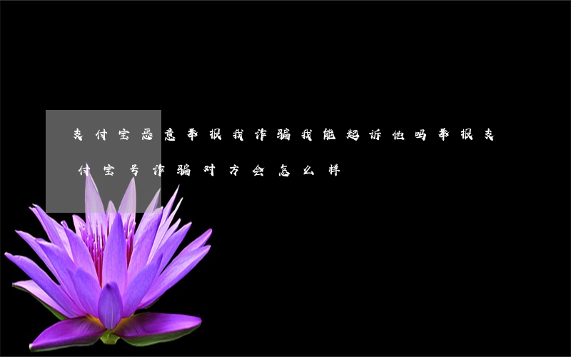 支付宝恶意举报我诈骗我能起诉他吗(举报支付宝号诈骗对方会怎么样)