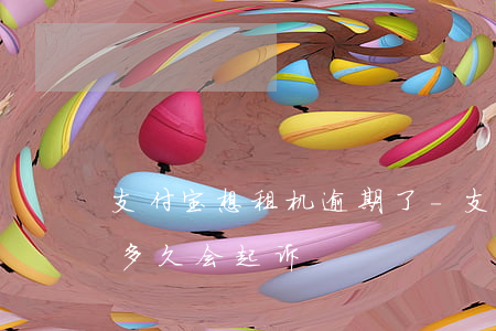 支付宝想租机逾期了-支付宝人人租机逾期多久会起诉
