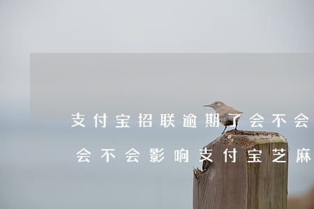 支付宝招联逾期了会不会影响 招联金融逾期会不会影响支付宝芝麻分