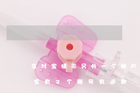 支付宝提示另外一个账户逾期怎么回事（支付宝有2个账号有逾期）