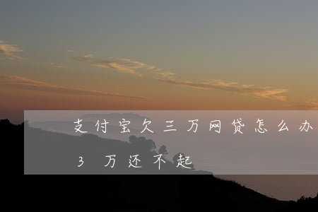 支付宝欠三万网贷怎么办(网贷几个平台欠了3万还不起)