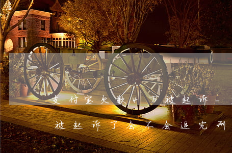 支付宝欠款4万被起诉-支付宝欠4万5说被起诉了,会不会追究刑事责任