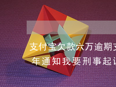 支付宝欠款六万逾期(支付宝欠款6万逾期半年通知我要刑事起诉我)