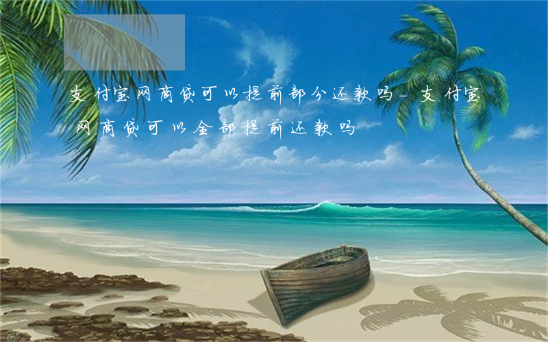 支付宝网商贷可以提前部分还款吗-支付宝网商贷可以全部提前还款吗
