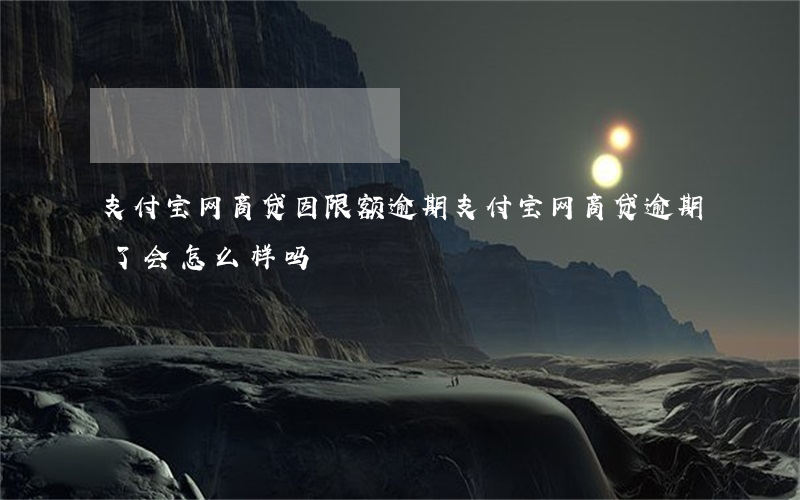 支付宝网商贷因限额逾期(支付宝网商贷逾期了会怎么样吗)