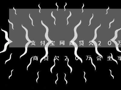 支付宝网商贷欠20万会坐牢吗-支付宝网商贷欠20万会坐牢吗是真的吗
