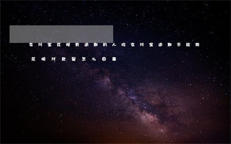 支付宝花呗有逾期的人吗(支付宝逾期不能用花呗付款是怎么回事)