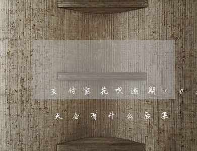支付宝花呗逾期10天(支付宝花呗逾期10天会有什么后果)