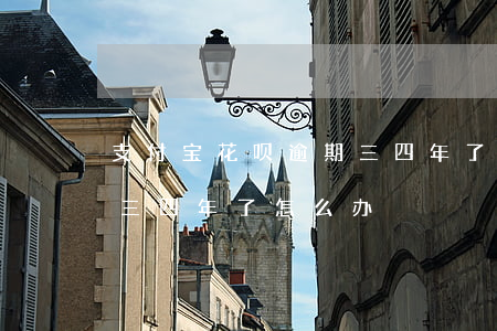 支付宝花呗逾期三四年了-支付宝花呗逾期三四年了怎么办