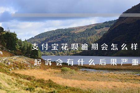 支付宝花呗逾期会怎么样(支付宝花呗逾期被起诉会有什么后果严重)