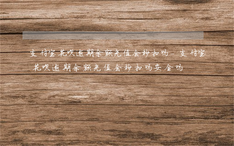 支付宝花呗逾期余额充值会秒扣吗-支付宝花呗逾期余额充值会秒扣吗安全吗