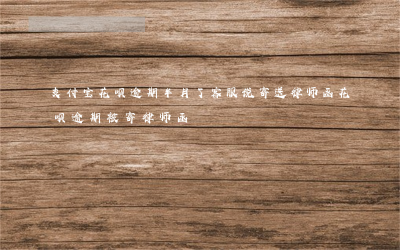 支付宝花呗逾期半月了客服说寄送律师函（花呗逾期被寄律师函）