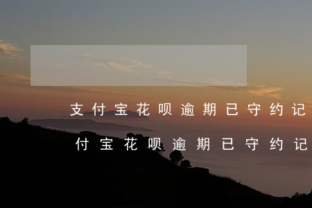 支付宝花呗逾期已守约记录是什么意思-支付宝花呗逾期已守约记录是什么意思啊