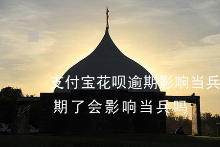 支付宝花呗逾期影响当兵吗-支付宝花呗逾期了会影响当兵吗