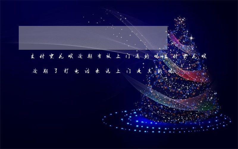 支付宝花呗逾期有被上门过的吗 支付宝花呗逾期了,打电话来,说上门是真的吗