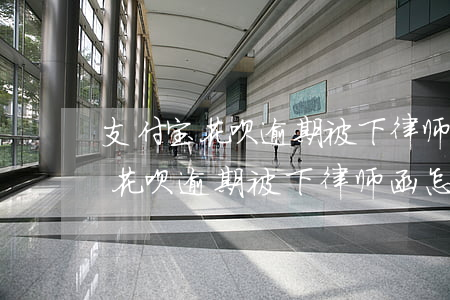支付宝花呗逾期被下律师函怎么办-支付宝花呗逾期被下律师函怎么办啊