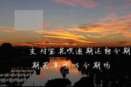 支付宝花呗逾期还能分期买车么-支付宝逾期买车可以分期吗