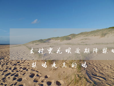支付宝花呗逾期降额吗-支付宝花呗逾期降额吗是真的吗