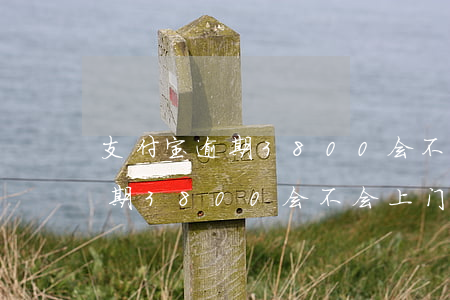 支付宝逾期3800会不会上门-支付宝逾期3800会不会上门催收