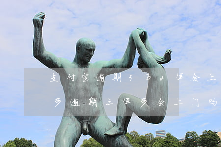 支付宝逾期3万2年会上门吗(欠支付宝2万多逾期三年多会上门吗)